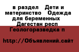  в раздел : Дети и материнство » Одежда для беременных . Дагестан респ.,Геологоразведка п.